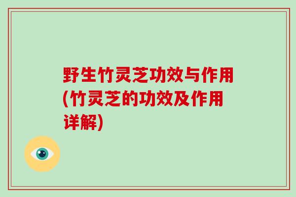 野生竹灵芝功效与作用(竹灵芝的功效及作用详解)