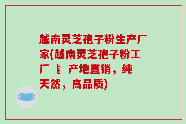 越南灵芝孢子粉生产厂家(越南灵芝孢子粉工厂 – 产地直销,纯天然,高品质)