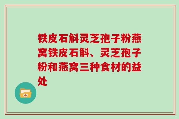 铁皮石斛灵芝孢子粉燕窝铁皮石斛、灵芝孢子粉和燕窝三种食材的益处