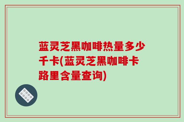 蓝灵芝黑咖啡热量多少千卡(蓝灵芝黑咖啡卡路里含量查询)