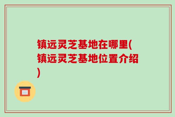 镇远灵芝基地在哪里(镇远灵芝基地位置介绍)