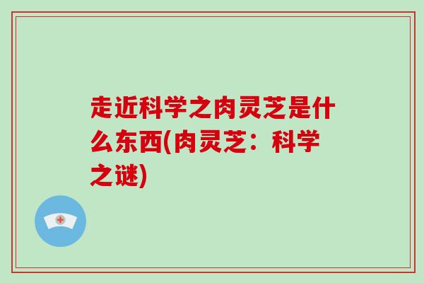 走近科学之肉灵芝是什么东西(肉灵芝:科学之谜)