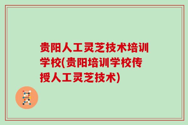 贵阳人工灵芝技术培训学校(贵阳培训学校传授人工灵芝技术)