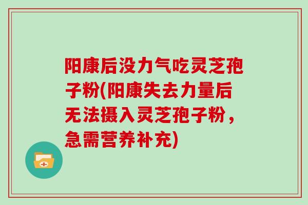 阳康后没力气吃灵芝孢子粉(阳康失去力量后无法摄入灵芝孢子粉,急需营养补充)