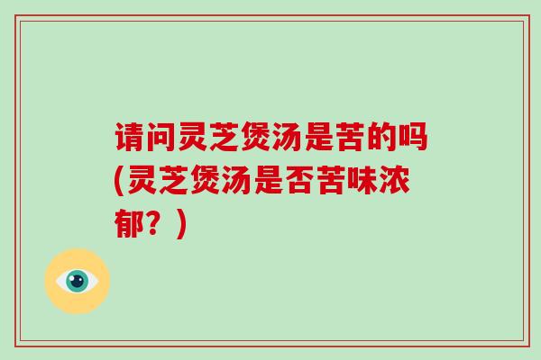 请问灵芝煲汤是苦的吗(灵芝煲汤是否苦味浓郁？)