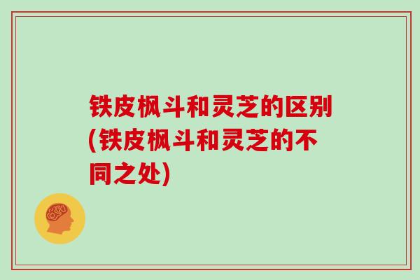 铁皮枫斗和灵芝的区别(铁皮枫斗和灵芝的不同之处)