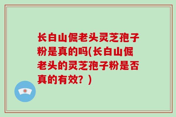 长白山倔老头灵芝孢子粉是真的吗(长白山倔老头的灵芝孢子粉是否真的有效?)