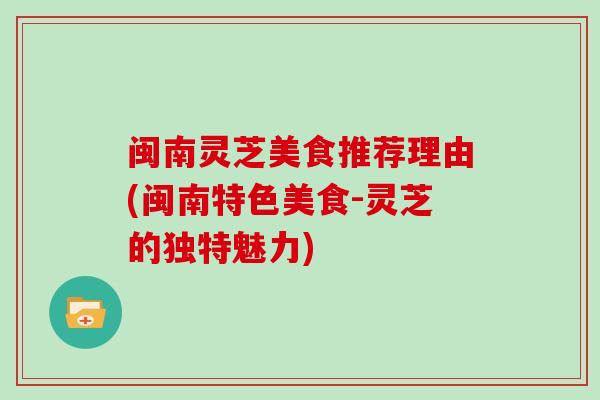 闽南灵芝美食推荐理由(闽南特色美食-灵芝的独特魅力)