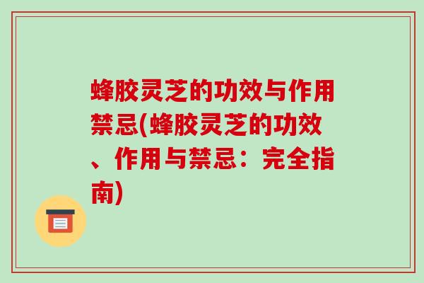 蜂胶灵芝的功效与作用禁忌(蜂胶灵芝的功效、作用与禁忌：完全指南)