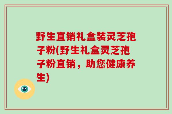 野生直销礼盒装灵芝孢子粉(野生礼盒灵芝孢子粉直销，助您健康养生)