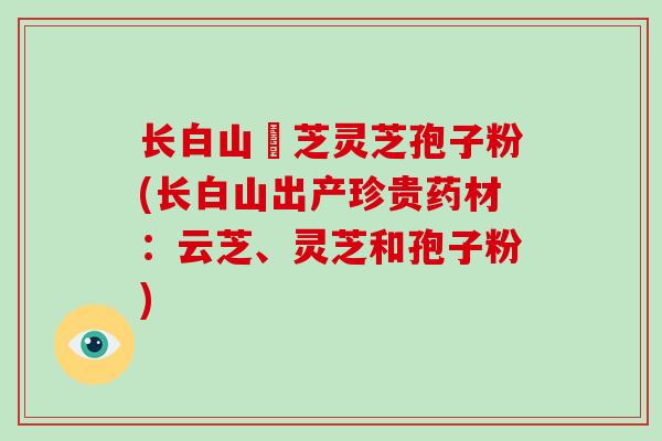 长白山雲芝灵芝孢子粉(长白山出产珍贵药材:云芝、灵芝和孢子粉)