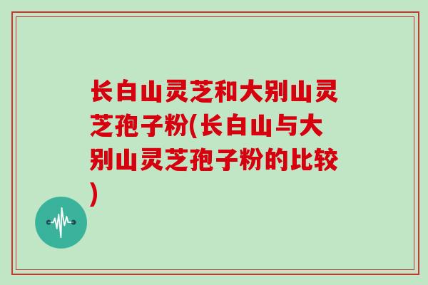 长白山灵芝和大别山灵芝孢子粉(长白山与大别山灵芝孢子粉的比较)