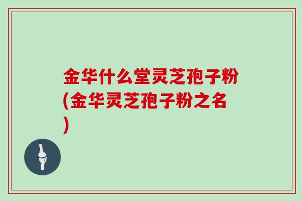 金华什么堂灵芝孢子粉(金华灵芝孢子粉之名)