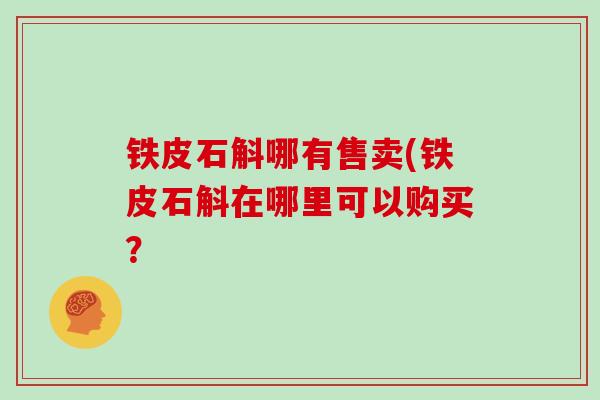 铁皮石斛哪有售卖(铁皮石斛在哪里可以购买?