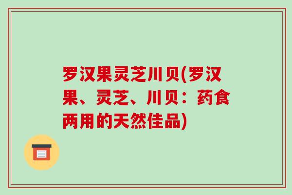罗汉果灵芝川贝(罗汉果、灵芝、川贝:药食两用的天然佳品)