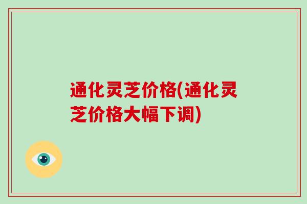 通化灵芝价格(通化灵芝价格大幅下调)