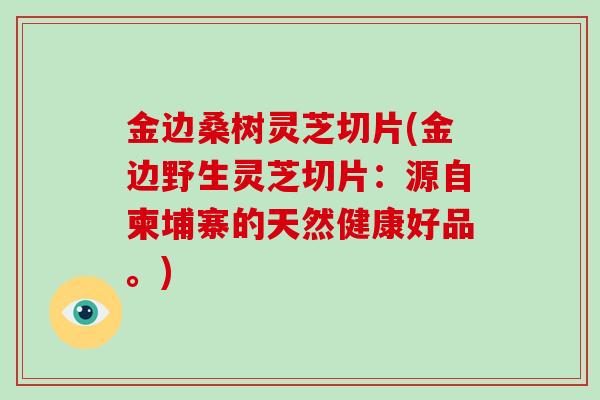 金边桑树灵芝切片(金边野生灵芝切片:源自柬埔寨的天然健康好品。)