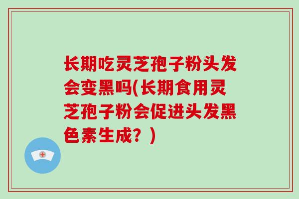 长期吃灵芝孢子粉头发会变黑吗(长期食用灵芝孢子粉会促进头发黑色素生成？)
