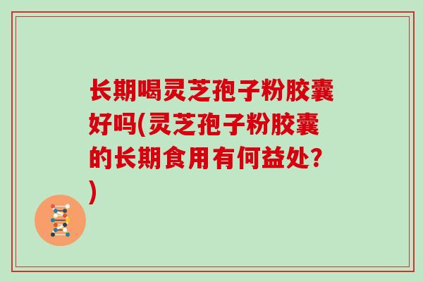 长期喝灵芝孢子粉胶囊好吗(灵芝孢子粉胶囊的长期食用有何益处？)
