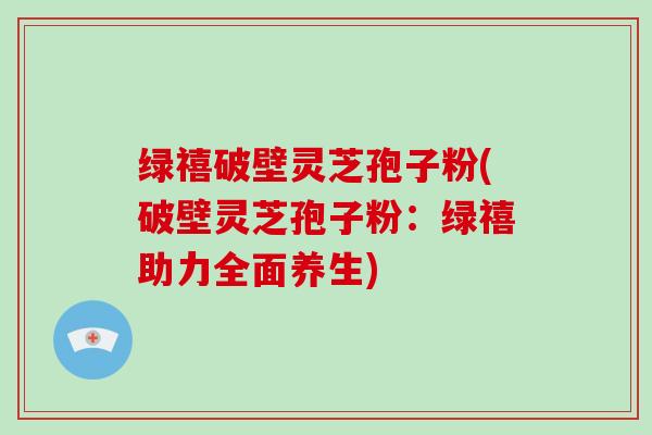 绿禧破壁灵芝孢子粉(破壁灵芝孢子粉:绿禧助力全面养生)