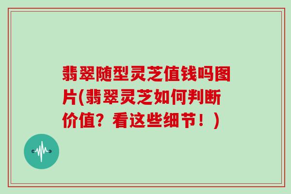 翡翠随型灵芝值钱吗图片(翡翠灵芝如何判断价值?看这些细节!)