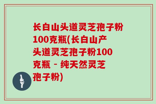 长白山头道灵芝孢子粉100克瓶(长白山产头道灵芝孢子粉100克瓶 - 纯天然灵芝孢子粉)