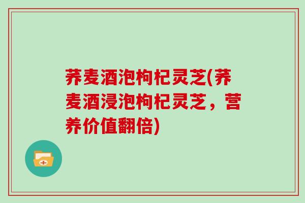 荞麦酒泡枸杞灵芝(荞麦酒浸泡枸杞灵芝,营养价值翻倍)