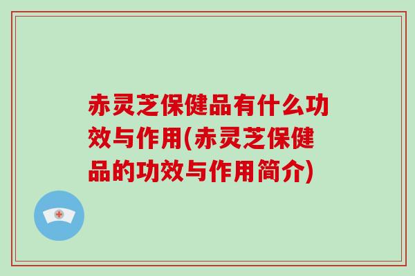 赤灵芝保健品有什么功效与作用(赤灵芝保健品的功效与作用简介)