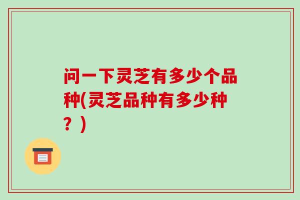 问一下灵芝有多少个品种(灵芝品种有多少种?)