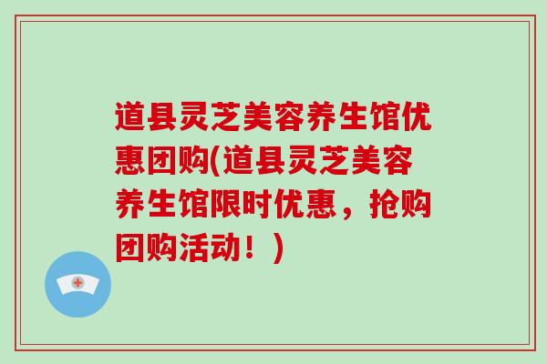 道县灵芝美容养生馆优惠团购(道县灵芝美容养生馆限时优惠，抢购团购活动！)