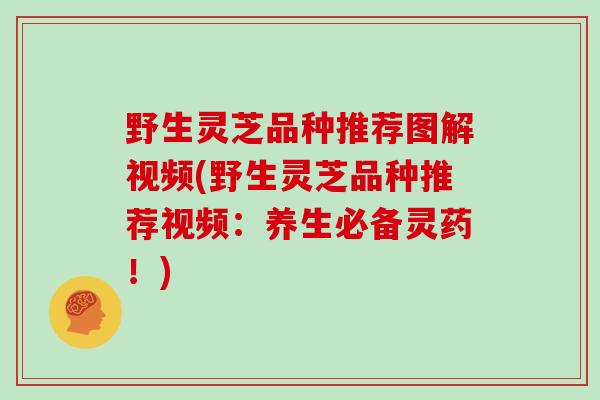 野生灵芝品种推荐图解视频(野生灵芝品种推荐视频:养生必备灵药!)