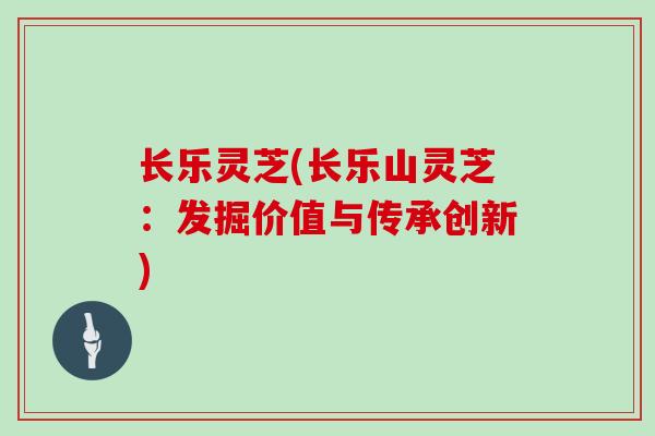 长乐灵芝(长乐山灵芝:发掘价值与传承创新)