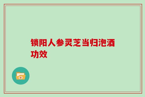 锁阳人参灵芝当归泡酒功效