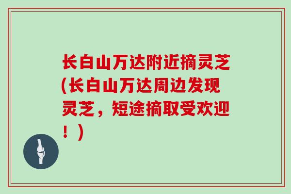 长白山万达附近摘灵芝(长白山万达周边发现灵芝,短途摘取受欢迎!)