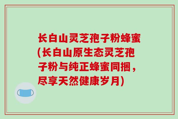 长白山灵芝孢子粉蜂蜜(长白山原生态灵芝孢子粉与纯正蜂蜜同捆，尽享天然健康岁月)