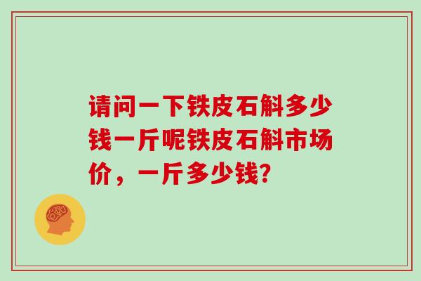 请问一下铁皮石斛多少钱一斤呢铁皮石斛市场价,一斤多少钱?