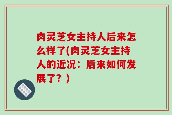 肉灵芝女主持人后来怎么样了(肉灵芝女主持人的近况:后来如何发展了?)
