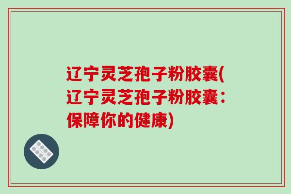 辽宁灵芝孢子粉胶囊(辽宁灵芝孢子粉胶囊:保障你的健康)