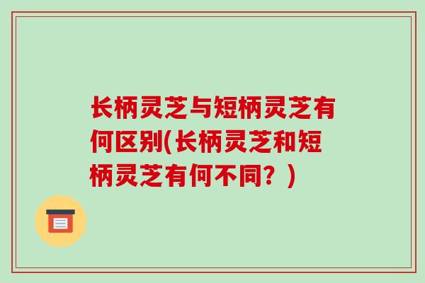 长柄灵芝与短柄灵芝有何区别(长柄灵芝和短柄灵芝有何不同?)