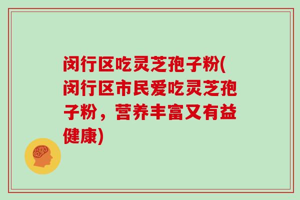 闵行区吃灵芝孢子粉(闵行区市民爱吃灵芝孢子粉,营养丰富又有益健康)