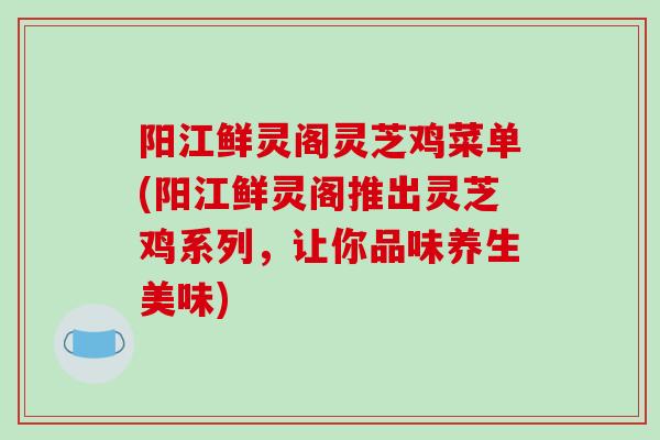 阳江鲜灵阁灵芝鸡菜单(阳江鲜灵阁推出灵芝鸡系列,让你品味养生美味)