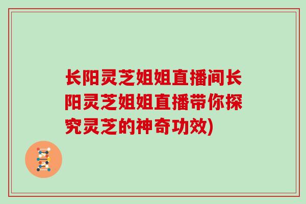 长阳灵芝姐姐直播间长阳灵芝姐姐直播带你探究灵芝的神奇功效)