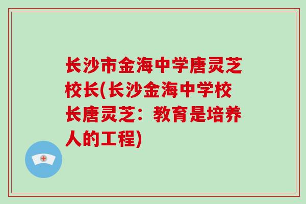 长沙市金海中学唐灵芝校长(长沙金海中学校长唐灵芝：教育是培养人的工程)