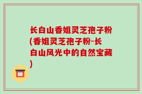 长白山香姐灵芝孢子粉(香姐灵芝孢子粉-长白山风光中的自然宝藏)