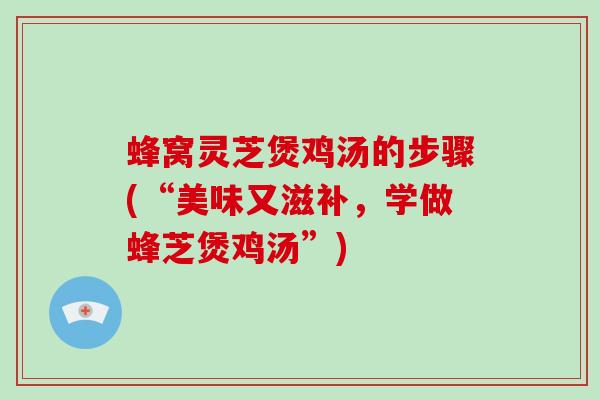 蜂窝灵芝煲鸡汤的步骤(“美味又滋补,学做蜂芝煲鸡汤”)