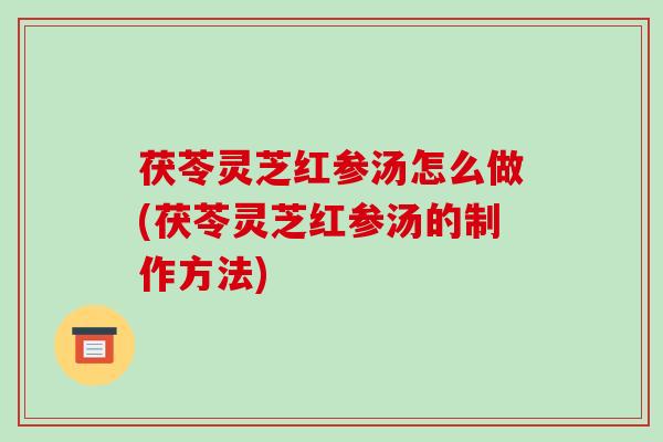 茯苓灵芝红参汤怎么做(茯苓灵芝红参汤的制作方法)