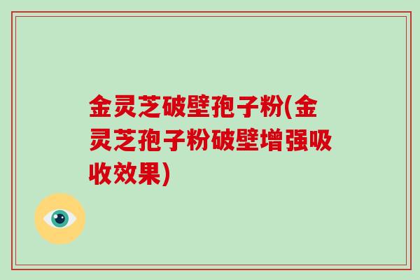 金灵芝破壁孢子粉(金灵芝孢子粉破壁增强吸收效果)