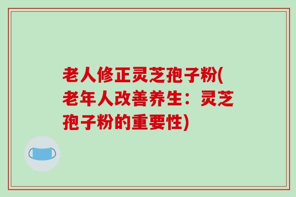 老人修正灵芝孢子粉(老年人改善养生：灵芝孢子粉的重要性)