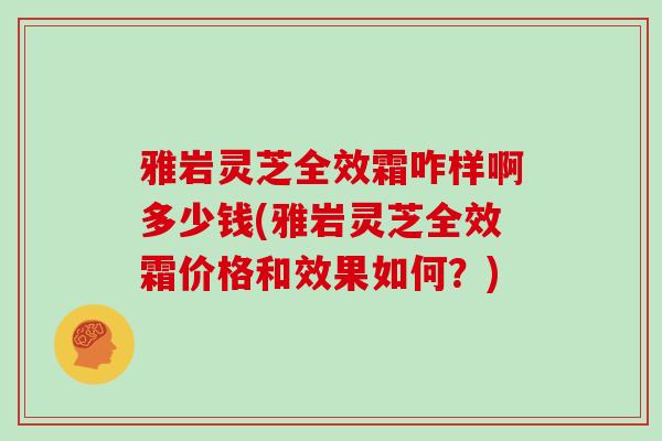 雅岩灵芝全效霜咋样啊多少钱(雅岩灵芝全效霜价格和效果如何?)