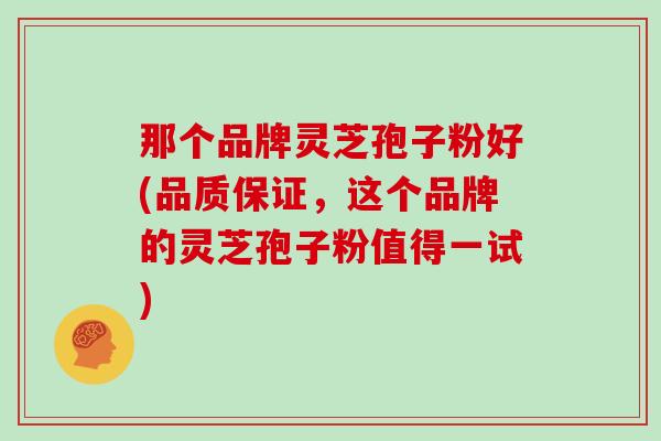 那个品牌灵芝孢子粉好(品质保证，这个品牌的灵芝孢子粉值得一试)